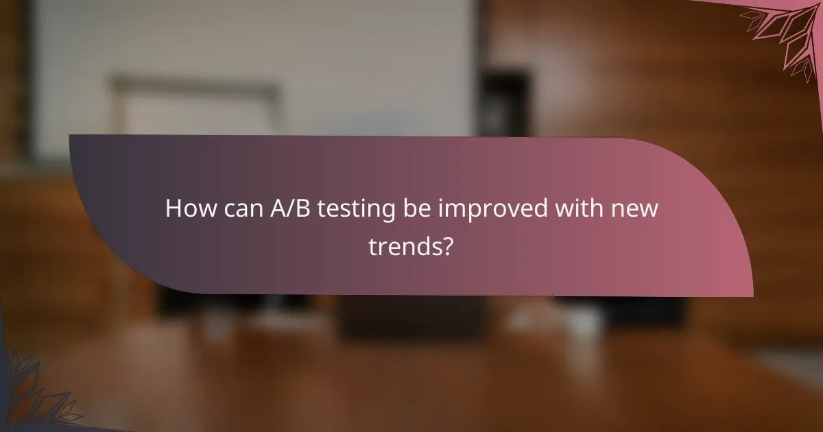 How can A/B testing be improved with new trends?