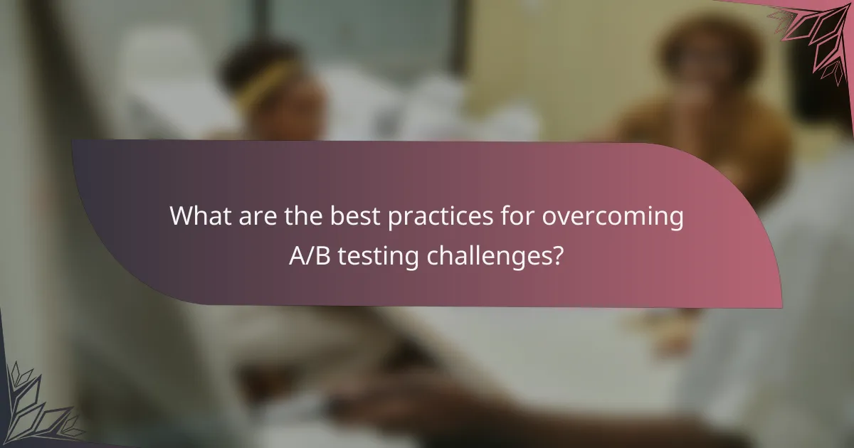 What are the best practices for overcoming A/B testing challenges?