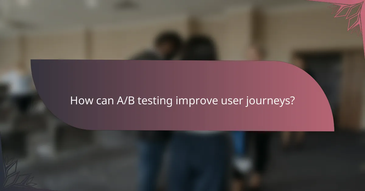 How can A/B testing improve user journeys?