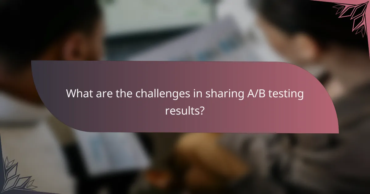 What are the challenges in sharing A/B testing results?