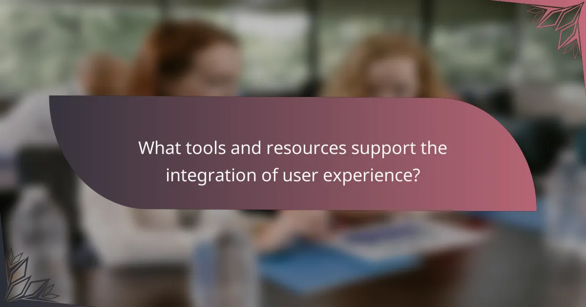 What tools and resources support the integration of user experience?